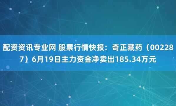 配资资讯专业网 股票行情快报：奇正藏药（002287）6月19日主力资金净卖出185.34万元