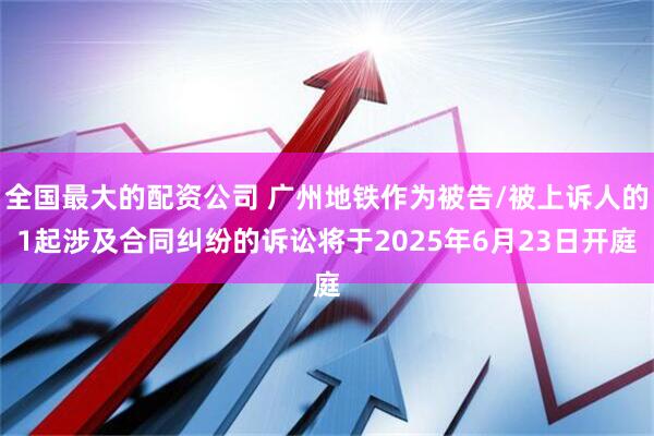 全国最大的配资公司 广州地铁作为被告/被上诉人的1起涉及合同纠纷的诉讼将于2025年6月23日开庭