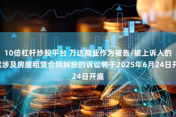 10倍杠杆炒股平台 万达商业作为被告/被上诉人的1起涉及房屋租赁合同纠纷的诉讼将于2025年6月24日开庭