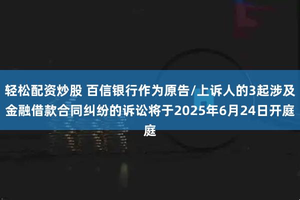 轻松配资炒股 百信银行作为原告/上诉人的3起涉及金融借款合同纠纷的诉讼将于2025年6月24日开庭