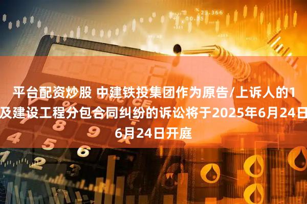 平台配资炒股 中建铁投集团作为原告/上诉人的1起涉及建设工程分包合同纠纷的诉讼将于2025年6月24日开庭