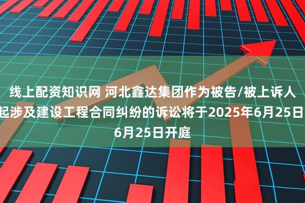 线上配资知识网 河北鑫达集团作为被告/被上诉人的1起涉及建设工程合同纠纷的诉讼将于2025年6月25日开庭