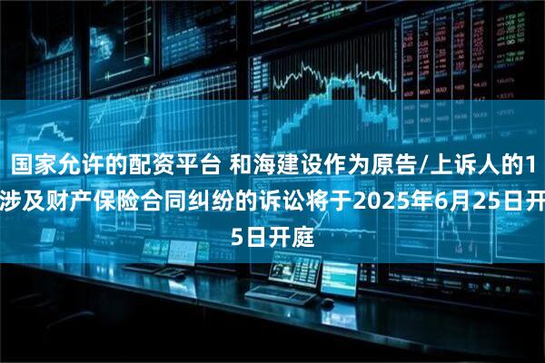 国家允许的配资平台 和海建设作为原告/上诉人的1起涉及财产保险合同纠纷的诉讼将于2025年6月25日开庭