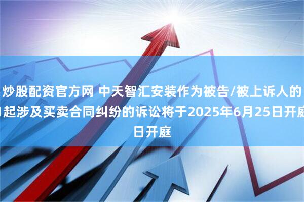 炒股配资官方网 中天智汇安装作为被告/被上诉人的1起涉及买卖合同纠纷的诉讼将于2025年6月25日开庭
