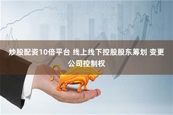 炒股配资10倍平台 线上线下控股股东筹划 变更公司控制权