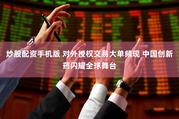 炒股配资手机版 对外授权交易大单频现 中国创新药闪耀全球舞台