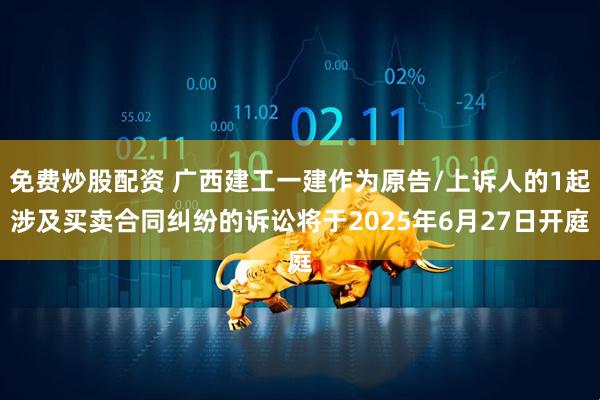 免费炒股配资 广西建工一建作为原告/上诉人的1起涉及买卖合同纠纷的诉讼将于2025年6月27日开庭