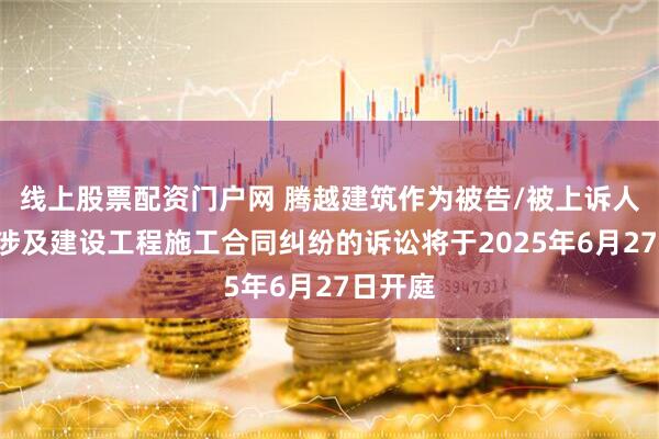 线上股票配资门户网 腾越建筑作为被告/被上诉人的1起涉及建设工程施工合同纠纷的诉讼将于2025年6月27日开庭