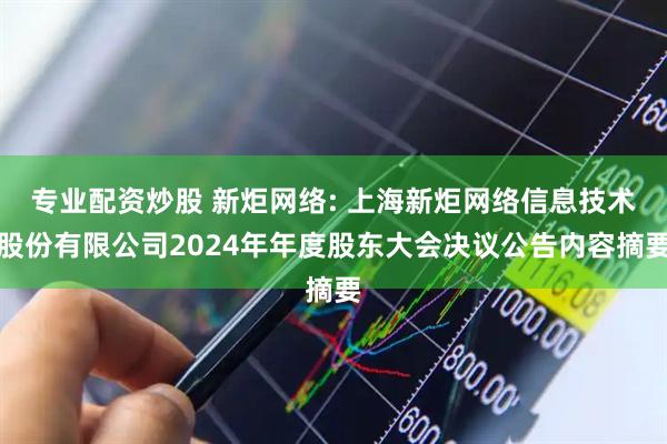 专业配资炒股 新炬网络: 上海新炬网络信息技术股份有限公司2024年年度股东大会决议公告内容摘要