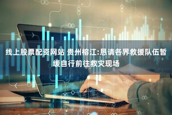 线上股票配资网站 贵州榕江:恳请各界救援队伍暂缓自行前往救灾现场