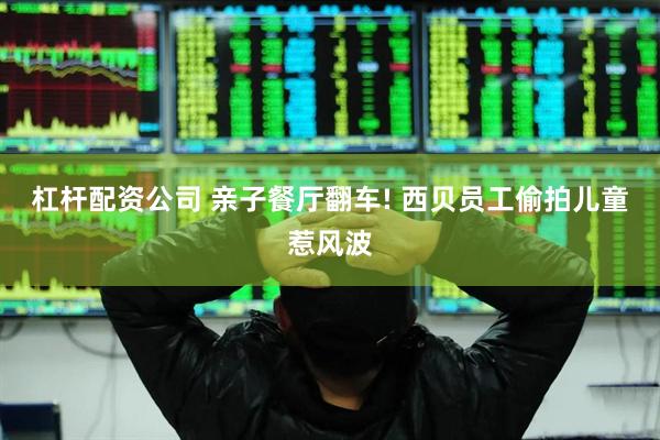 杠杆配资公司 亲子餐厅翻车! 西贝员工偷拍儿童惹风波