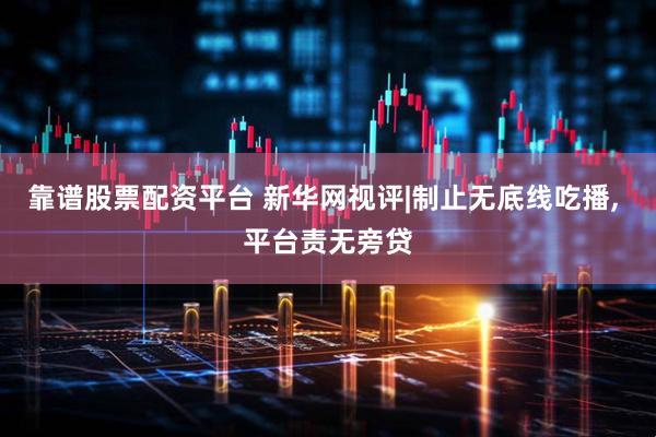 靠谱股票配资平台 新华网视评|制止无底线吃播, 平台责无旁贷
