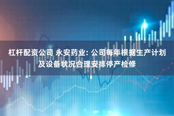 杠杆配资公司 永安药业: 公司每年根据生产计划及设备状况合理安排停产检修