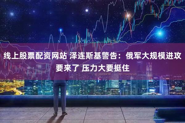 线上股票配资网站 泽连斯基警告：俄军大规模进攻要来了 压力大要挺住
