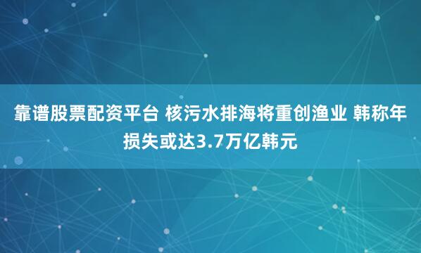 靠谱股票配资平台 核污水排海将重创渔业 韩称年损失或达3.7万亿韩元