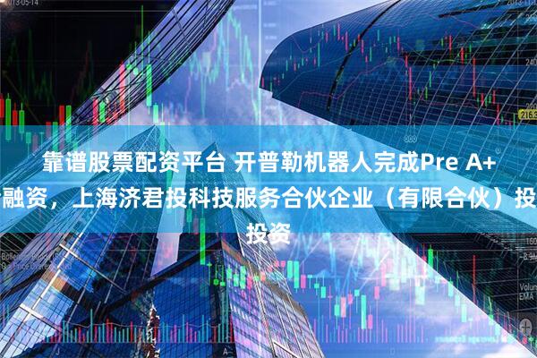 靠谱股票配资平台 开普勒机器人完成Pre A+轮融资，上海济君投科技服务合伙企业（有限合伙）投资