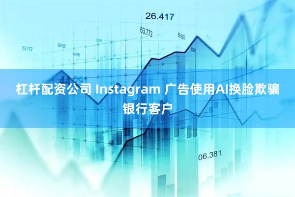 杠杆配资公司 Instagram 广告使用AI换脸欺骗银行客户