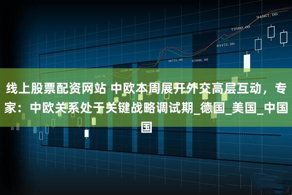 线上股票配资网站 中欧本周展开外交高层互动，专家：中欧关系处于关键战略调试期_德国_美国_中国