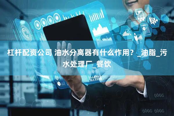 杠杆配资公司 油水分离器有什么作用？_油脂_污水处理厂_餐饮
