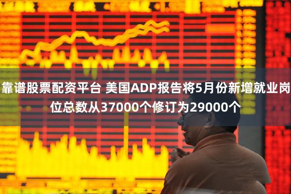 靠谱股票配资平台 美国ADP报告将5月份新增就业岗位总数从37000个修订为29000个