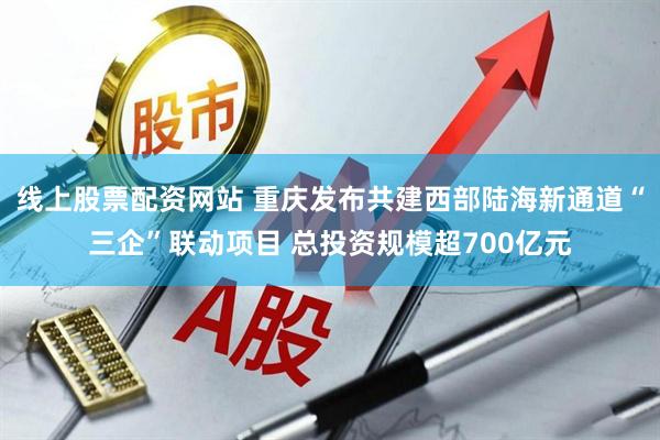 线上股票配资网站 重庆发布共建西部陆海新通道“三企”联动项目 总投资规模超700亿元