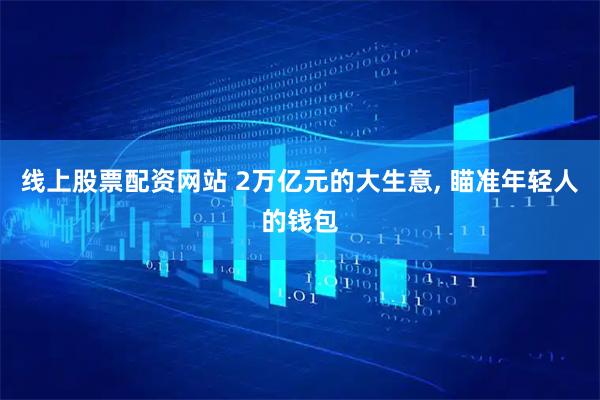 线上股票配资网站 2万亿元的大生意, 瞄准年轻人的钱包