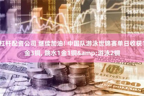 杠杆配资公司 继续加油! 中国队游泳世锦赛单日收获1金3铜, 跳水1金1铜&游泳2铜