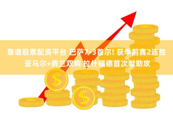 靠谱股票配资平台 巴萨7-3首尔! 获季前赛2连胜 亚马尔+费兰双响 拉什福德首次献助攻