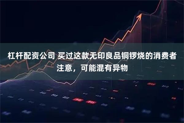 杠杆配资公司 买过这款无印良品铜锣烧的消费者注意，可能混有异物