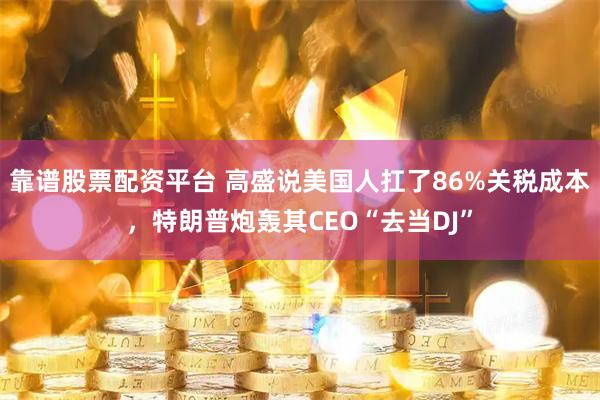 靠谱股票配资平台 高盛说美国人扛了86%关税成本，特朗普炮轰其CEO“去当DJ”