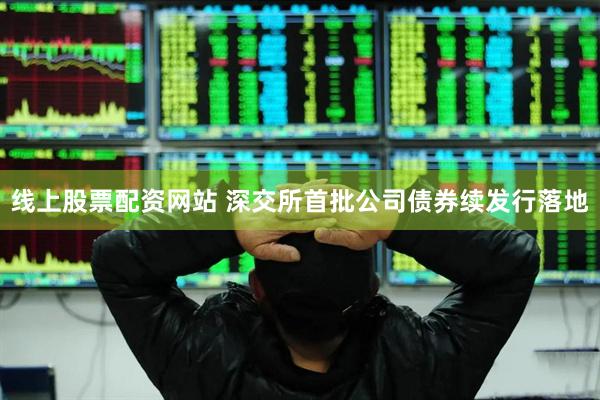 线上股票配资网站 深交所首批公司债券续发行落地