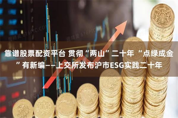 靠谱股票配资平台 贯彻“两山”二十年 “点绿成金”有新编——上交所发布沪市ESG实践二十年