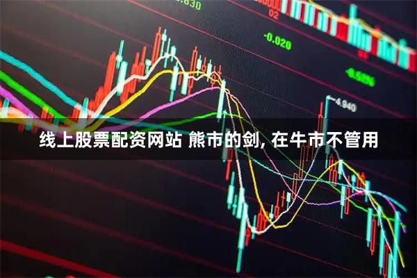 线上股票配资网站 熊市的剑, 在牛市不管用