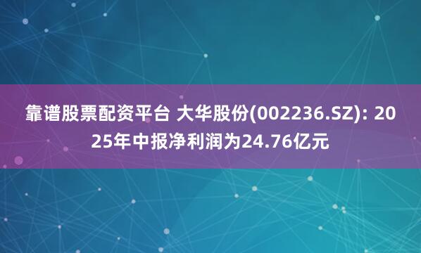 靠谱股票配资平台 大华股份(002236.SZ): 2025年中报净利润为24.76亿元