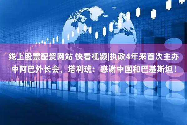 线上股票配资网站 快看视频|执政4年来首次主办中阿巴外长会，塔利班：感谢中国和巴基斯坦！