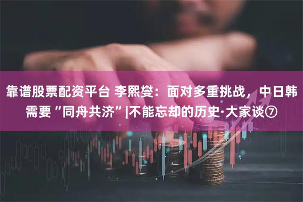 靠谱股票配资平台 李熙燮：面对多重挑战，中日韩需要“同舟共济”|不能忘却的历史·大家谈⑦