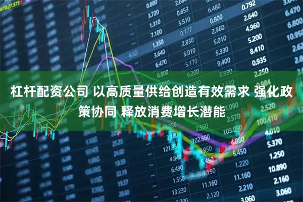杠杆配资公司 以高质量供给创造有效需求 强化政策协同 释放消费增长潜能
