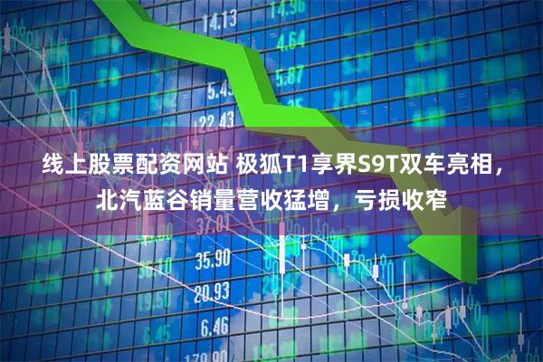 线上股票配资网站 极狐T1享界S9T双车亮相，北汽蓝谷销量营收猛增，亏损收窄