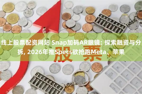 线上股票配资网站 Snap加码AR眼镜: 探索融资与分拆, 2026年推Specs欲抢跑Meta、苹果