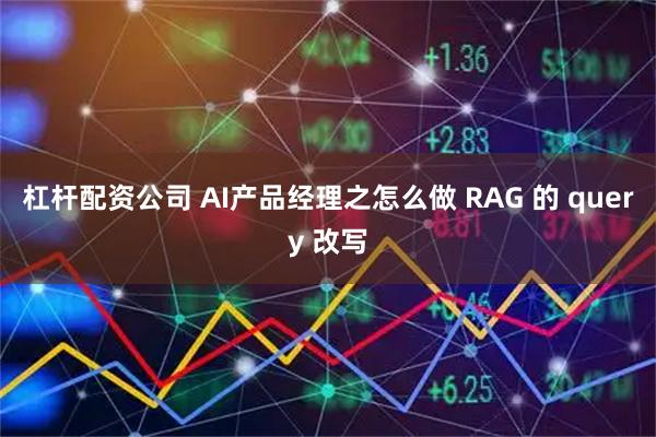 杠杆配资公司 AI产品经理之怎么做 RAG 的 query 改写