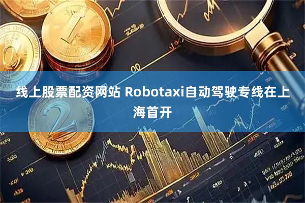 线上股票配资网站 Robotaxi自动驾驶专线在上海首开