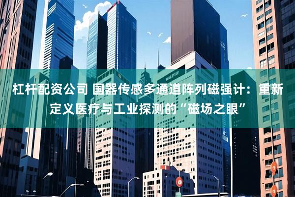 杠杆配资公司 国器传感多通道阵列磁强计：重新定义医疗与工业探测的“磁场之眼”