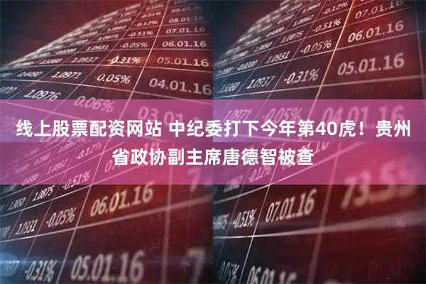 线上股票配资网站 中纪委打下今年第40虎！贵州省政协副主席唐德智被查