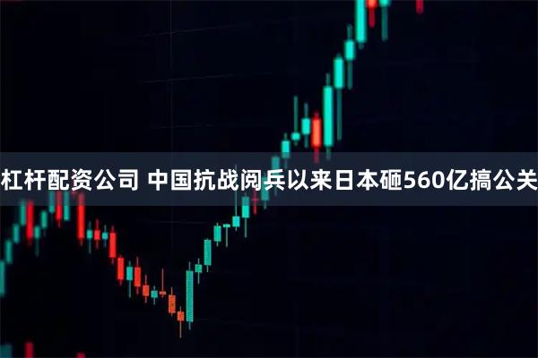 杠杆配资公司 中国抗战阅兵以来日本砸560亿搞公关