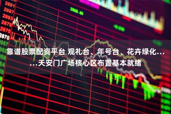 靠谱股票配资平台 观礼台、年号台、花卉绿化……天安门广场核心区布置基本就绪