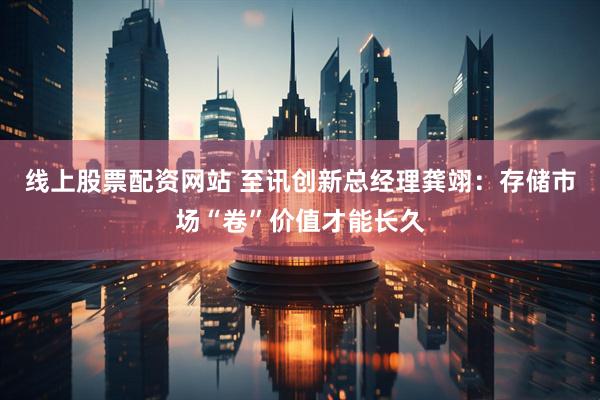 线上股票配资网站 至讯创新总经理龚翊：存储市场“卷”价值才能长久