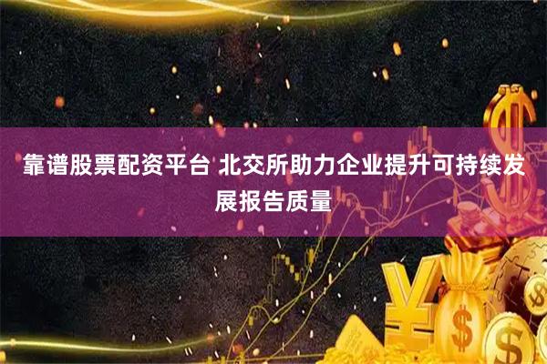 靠谱股票配资平台 北交所助力企业提升可持续发展报告质量