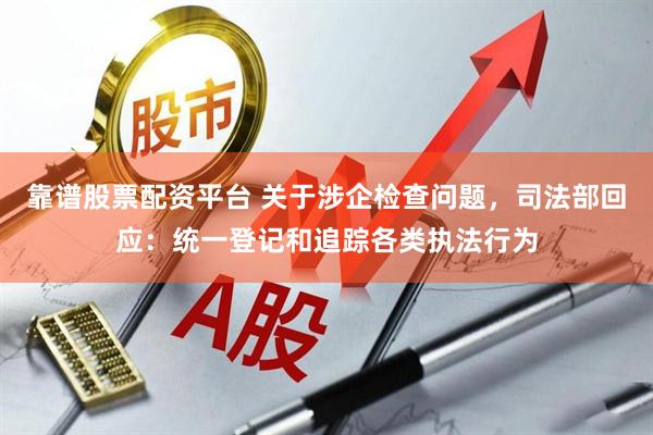 靠谱股票配资平台 关于涉企检查问题，司法部回应：统一登记和追踪各类执法行为