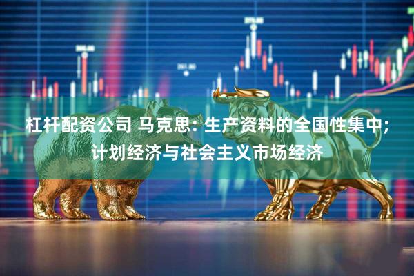 杠杆配资公司 马克思: 生产资料的全国性集中;计划经济与社会主义市场经济