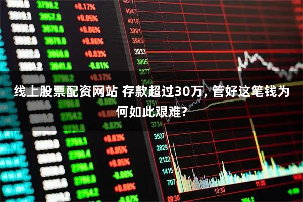 线上股票配资网站 存款超过30万, 管好这笔钱为何如此艰难?